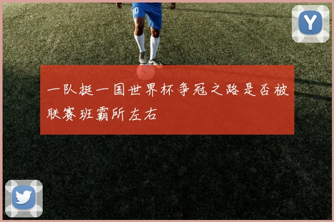 一队挺一国世界杯争冠之路是否被联赛班霸所左右