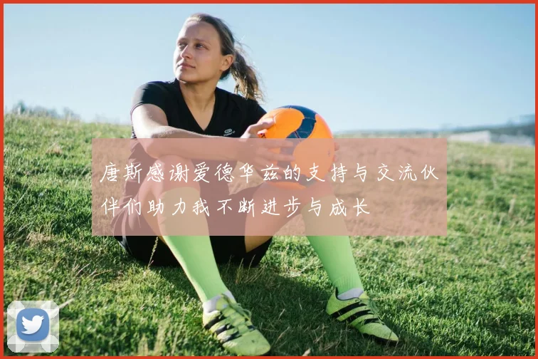 唐斯感谢爱德华兹的支持与交流伙伴们助力我不断进步与成长