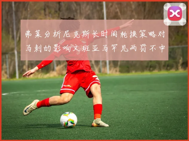 弗莱分析尼克斯长时间轮换策略对马刺的影响文班亚马罕见两罚不中引发关注