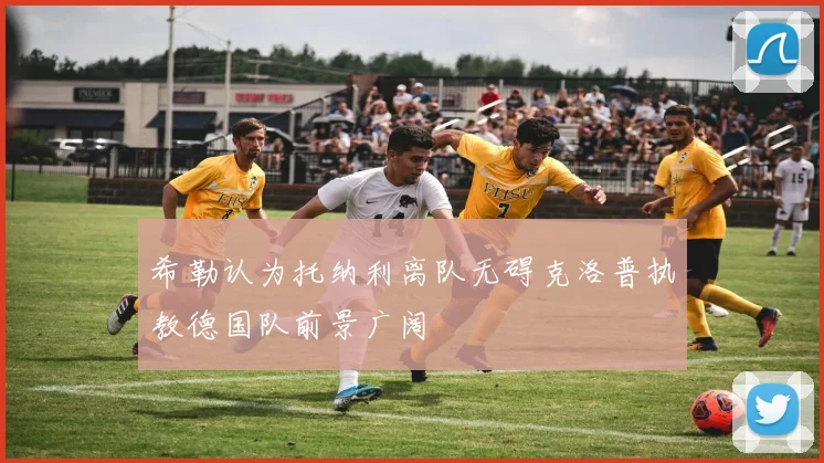 希勒认为托纳利离队无碍克洛普执教德国队前景广阔
