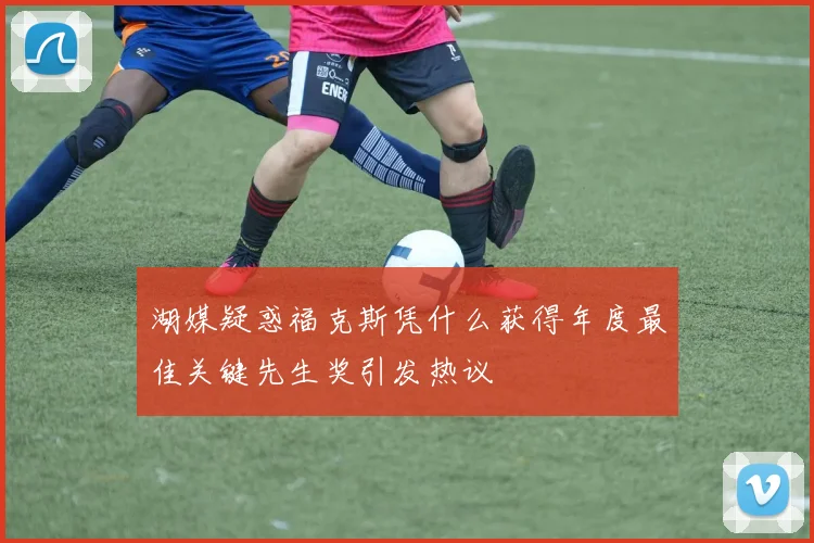 湖媒疑惑福克斯凭什么获得年度最佳关键先生奖引发热议