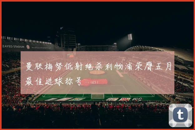 曼联梅努低射绝杀利物浦荣膺五月最佳进球称号