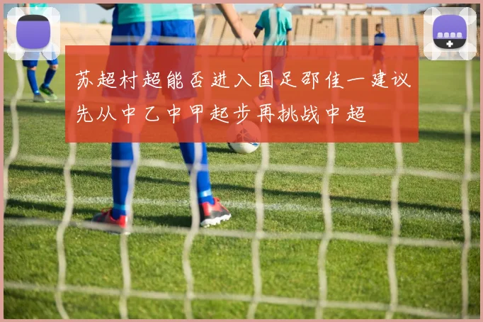 苏超村超能否进入国足邵佳一建议先从中乙中甲起步再挑战中超