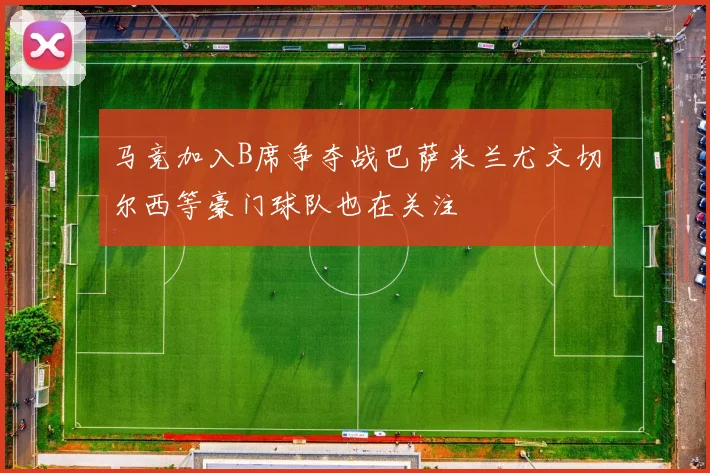 马竞加入B席争夺战巴萨米兰尤文切尔西等豪门球队也在关注