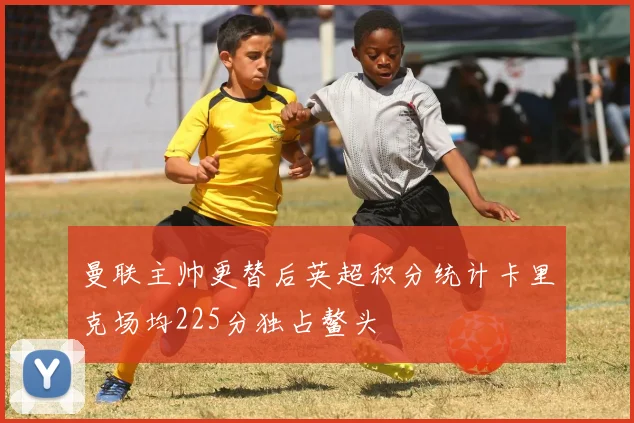 曼联主帅更替后英超积分统计卡里克场均225分独占鳌头
