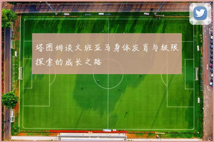 塔图姆谈文班亚马身体发育与极限探索的成长之路