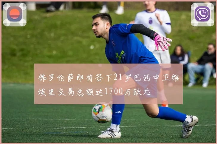 佛罗伦萨即将签下21岁巴西中卫维埃里交易总额达1700万欧元