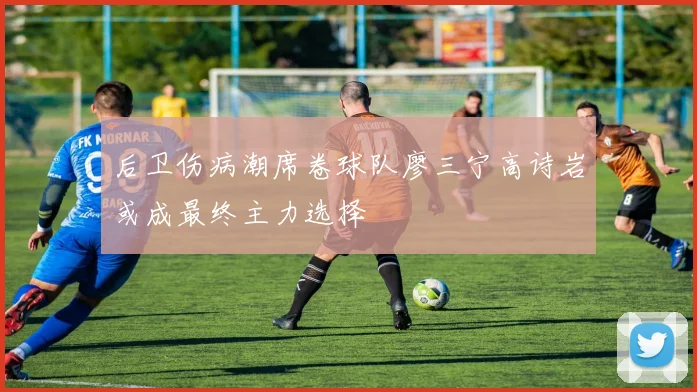 后卫伤病潮席卷球队廖三宁高诗岩或成最终主力选择