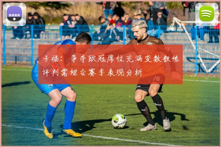 卡福：争夺欧冠席位充满变数教练评判需综合赛季表现分析
