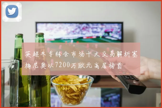 英超冬季转会市场十大交易解析塞梅尼奥以7200万欧元高居榜首