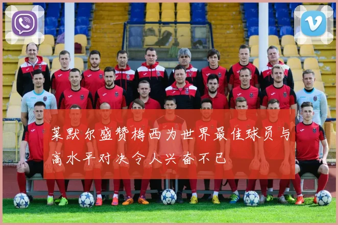 莱默尔盛赞梅西为世界最佳球员与高水平对决令人兴奋不已