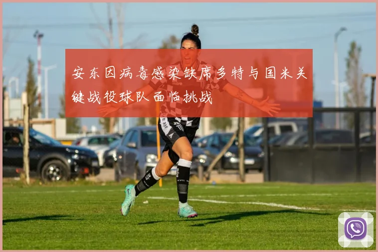 安东因病毒感染缺席多特与国米关键战役球队面临挑战