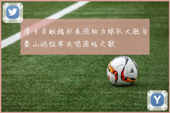 泽卡贡献精彩表现助力球队大胜与泰山远征军共唱团结之歌