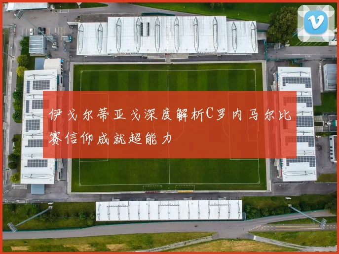 伊戈尔蒂亚戈深度解析C罗内马尔比赛信仰成就超能力