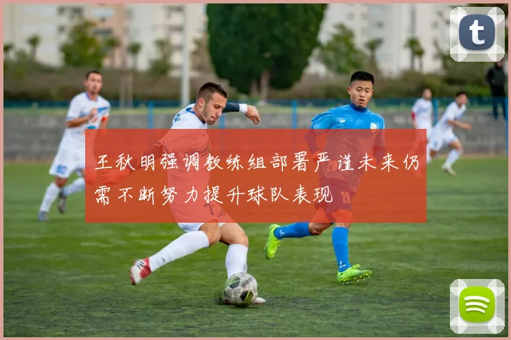王秋明强调教练组部署严谨未来仍需不断努力提升球队表现