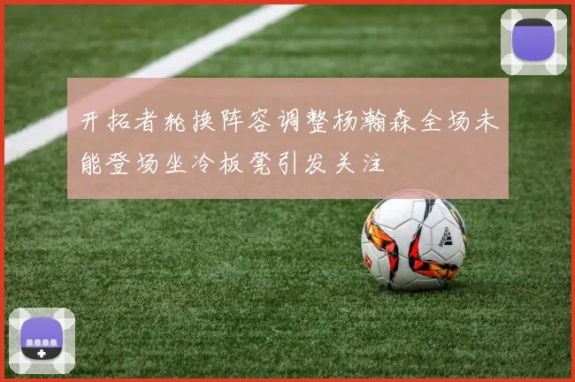 开拓者轮换阵容调整杨瀚森全场未能登场坐冷板凳引发关注