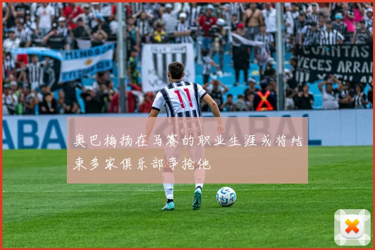 奥巴梅扬在马赛的职业生涯或将结束多家俱乐部争抢他
