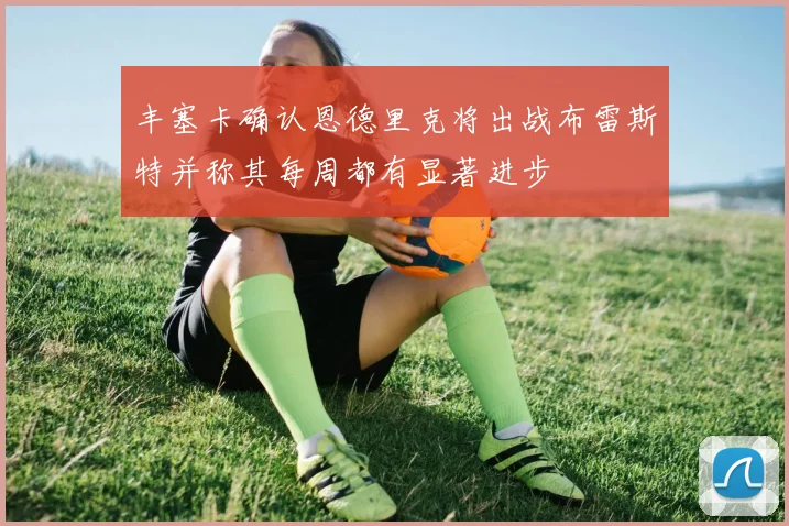 丰塞卡确认恩德里克将出战布雷斯特并称其每周都有显著进步