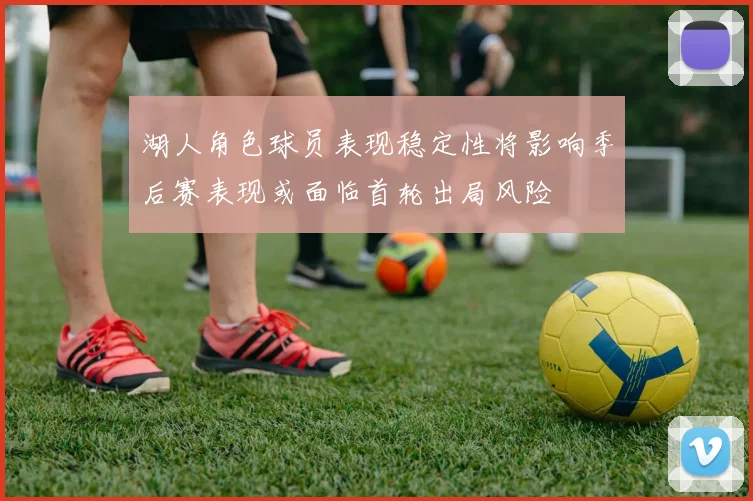 湖人角色球员表现稳定性将影响季后赛表现或面临首轮出局风险