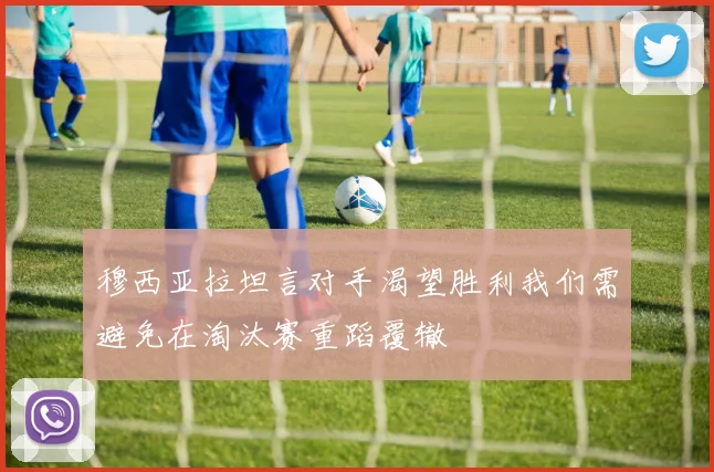 穆西亚拉坦言对手渴望胜利我们需避免在淘汰赛重蹈覆辙